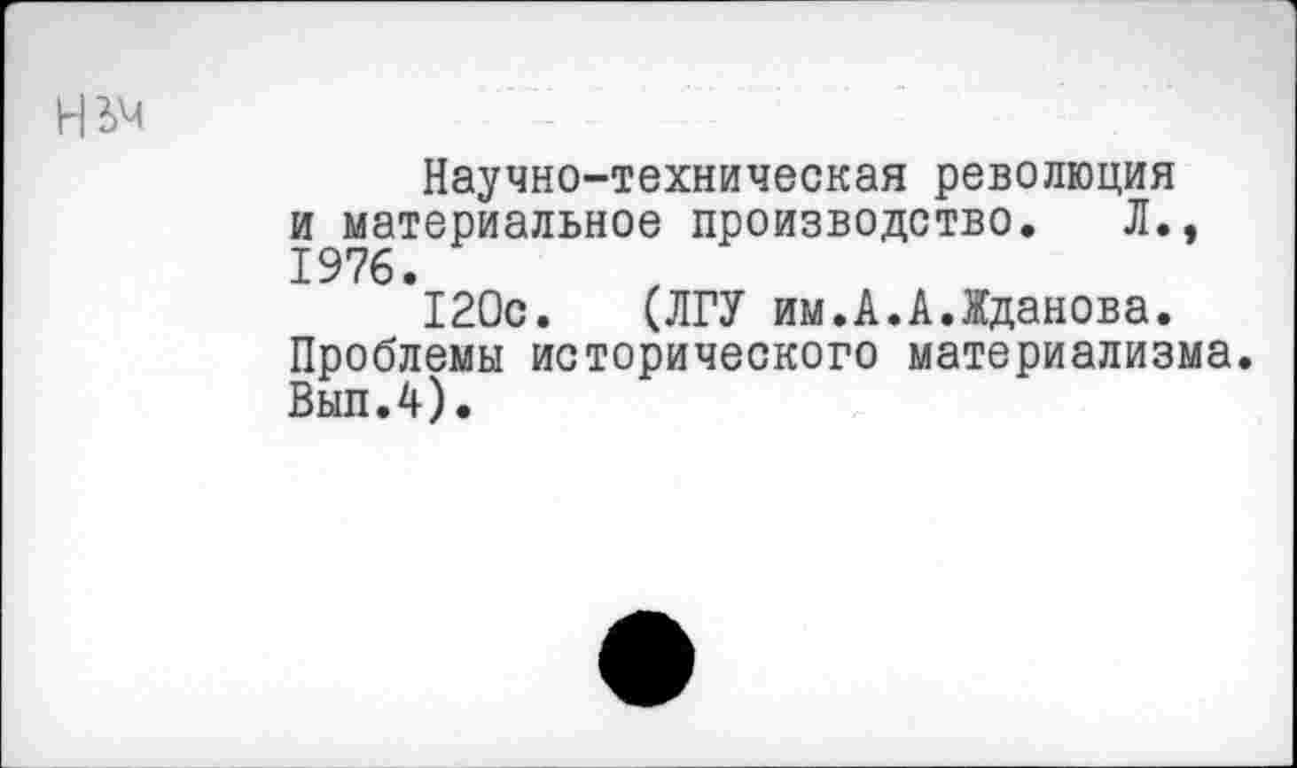 ﻿НЬЧ
Научно-техническая революция и материальное производство. Л., 1976.
120с. (ЛГУ им.А.А.Жданова. Проблемы исторического материализма. Вып.4).